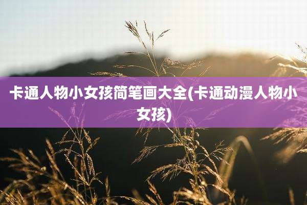 卡通人物小女孩简笔画大全(卡通动漫人物小女孩)