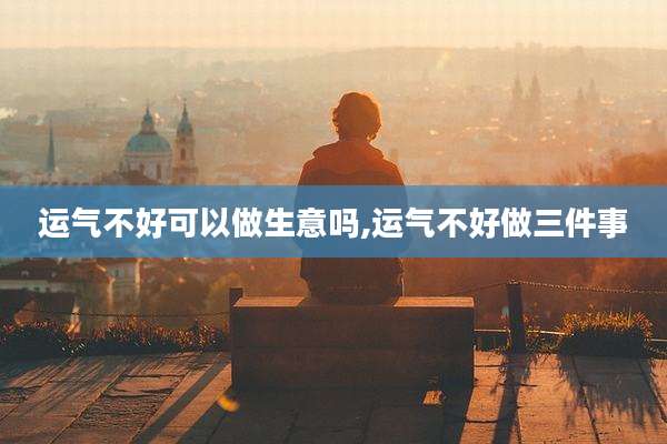 运气不好可以做生意吗,运气不好做三件事