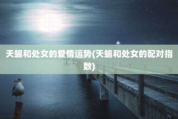 天蝎和处女的爱情运势(天蝎和处女的配对指数)