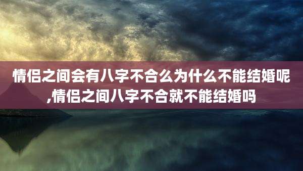 情侣之间会有八字不合么为什么不能结婚呢,情侣之间八字不合就不能结婚吗