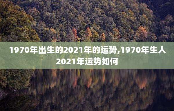 1970年出生的2021年的运势,1970年生人2021年运势如何