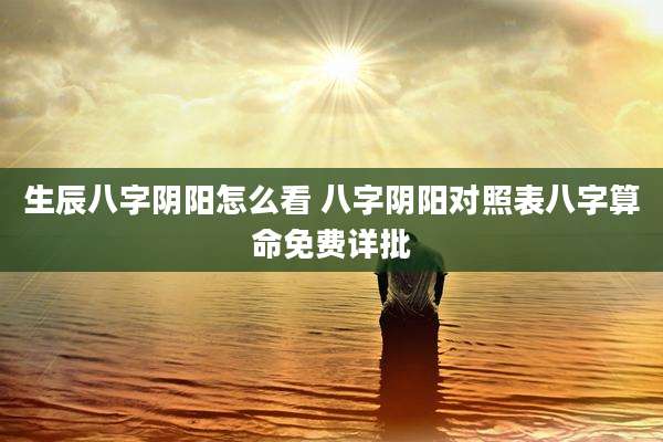 生辰八字阴阳怎么看 八字阴阳对照表八字算命免费详批