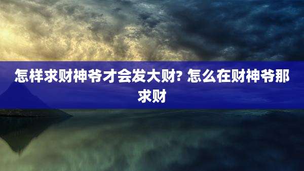 怎样求财神爷才会发大财? 怎么在财神爷那求财