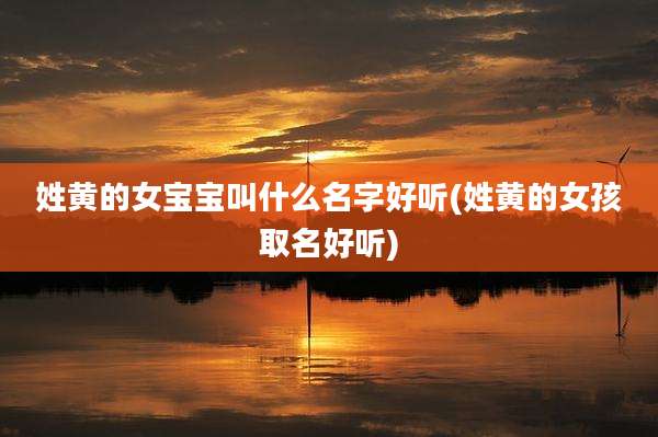 姓黄的女宝宝叫什么名字好听(姓黄的女孩取名好听)