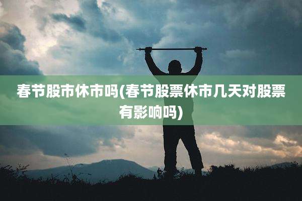春节股市休市吗(春节股票休市几天对股票有影响吗)