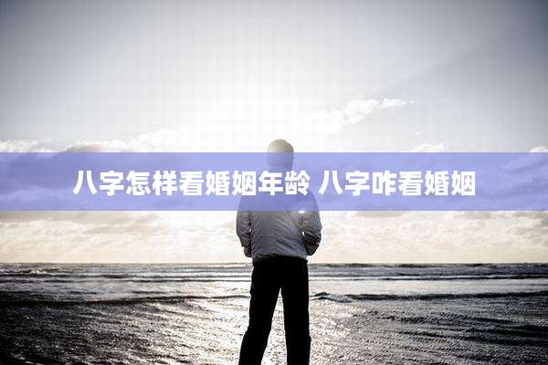 八字怎样看婚姻年龄 八字咋看婚姻