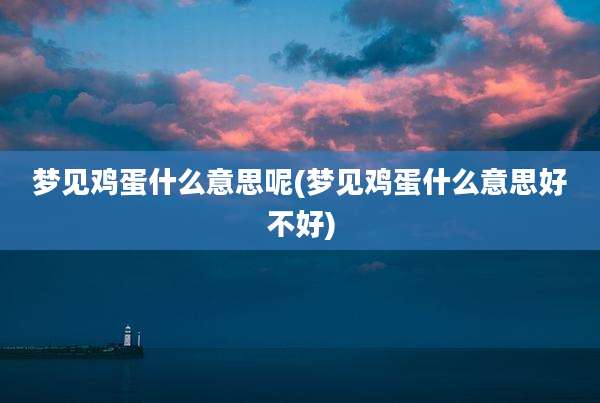 梦见鸡蛋什么意思呢(梦见鸡蛋什么意思好不好)