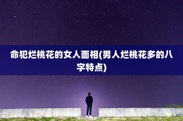命犯烂桃花的女人面相(男人烂桃花多的八字特点)