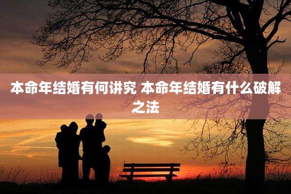 本命年结婚有何讲究 本命年结婚有什么破解之法