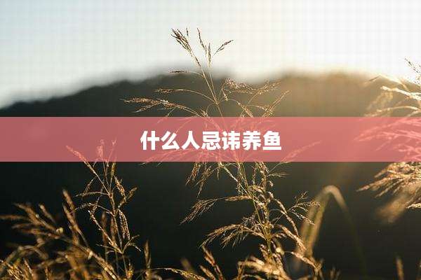 什么人忌讳养鱼