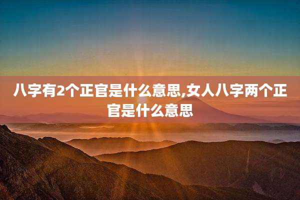 八字有2个正官是什么意思,女人八字两个正官是什么意思