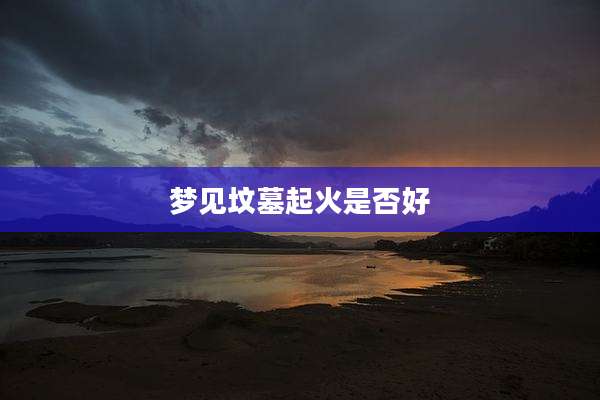 梦见坟墓起火是否好