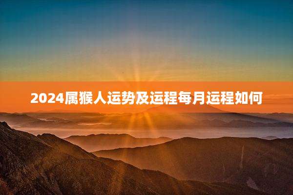2024属猴人运势及运程每月运程如何