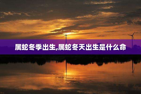 属蛇冬季出生,属蛇冬天出生是什么命