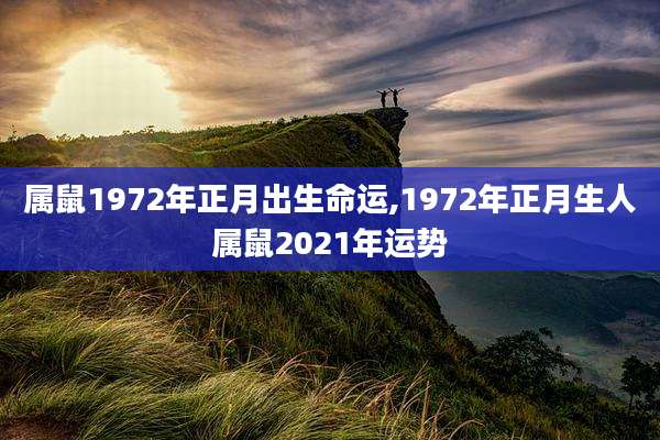 属鼠1972年正月出生命运,1972年正月生人属鼠2021年运势