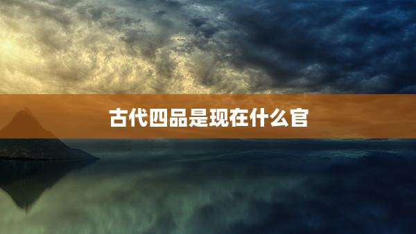古代四品是现在什么官