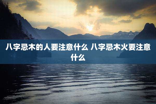 八字忌木的人要注意什么 八字忌木火要注意什么