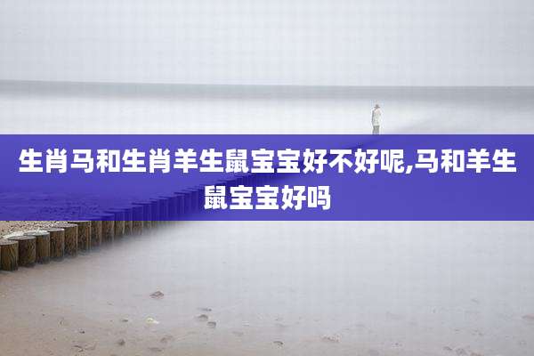 生肖马和生肖羊生鼠宝宝好不好呢,马和羊生鼠宝宝好吗