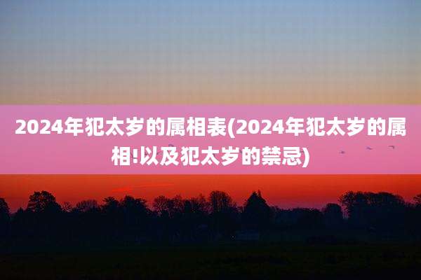 2024年犯太岁的属相表(2024年犯太岁的属相!以及犯太岁的禁忌)
