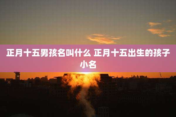 正月十五男孩名叫什么 正月十五出生的孩子小名