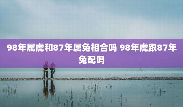 98年属虎和87年属兔相合吗 98年虎跟87年兔配吗