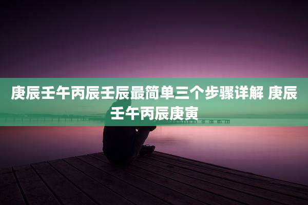 庚辰壬午丙辰壬辰最简单三个步骤详解 庚辰壬午丙辰庚寅