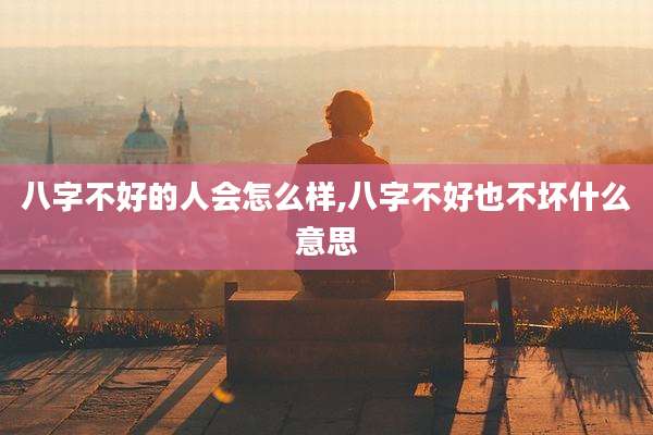 八字不好的人会怎么样,八字不好也不坏什么意思