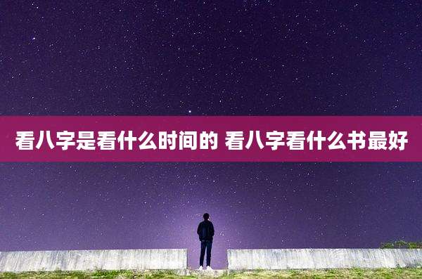 看八字是看什么时间的 看八字看什么书最好