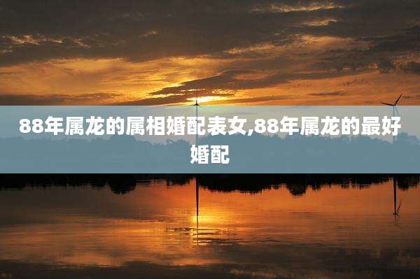 88年属龙的属相婚配表女,88年属龙的最好婚配