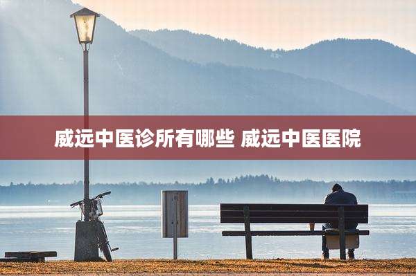 威远中医诊所有哪些 威远中医医院