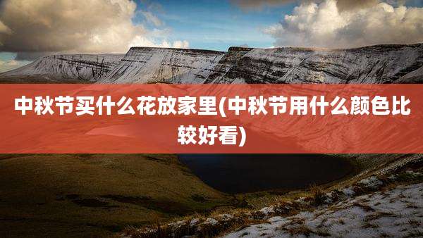 中秋节买什么花放家里(中秋节用什么颜色比较好看)