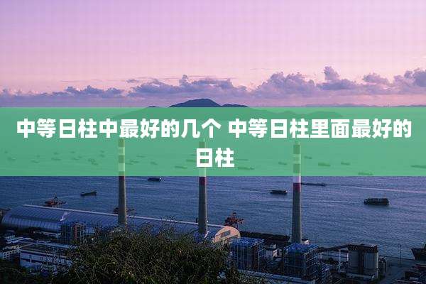 中等日柱中最好的几个 中等日柱里面最好的日柱