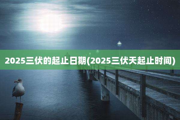2025三伏的起止日期(2025三伏天起止时间)