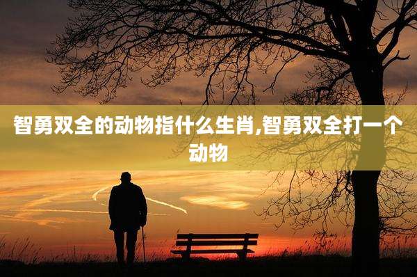 智勇双全的动物指什么生肖,智勇双全打一个动物