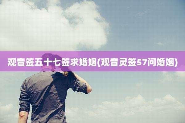 观音签五十七签求婚姻(观音灵签57问婚姻)