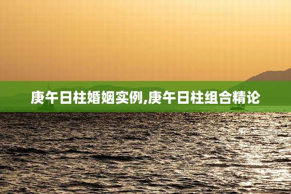 庚午日柱婚姻实例,庚午日柱组合精论