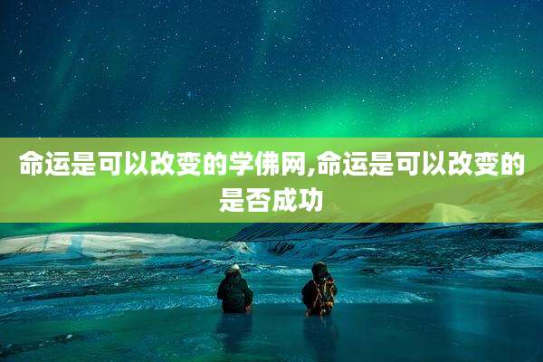 命运是可以改变的学佛网,命运是可以改变的是否成功