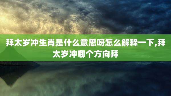 拜太岁冲生肖是什么意思呀怎么解释一下,拜太岁冲哪个方向拜