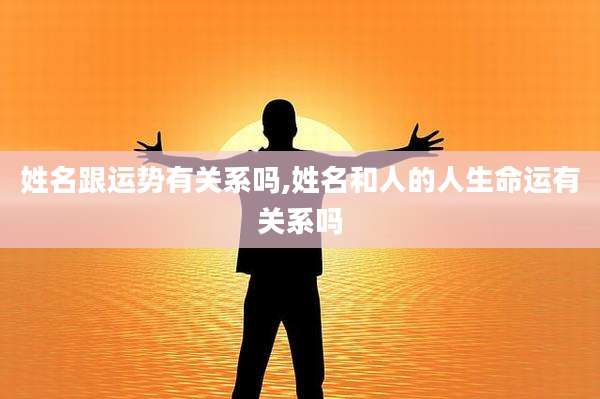 姓名跟运势有关系吗,姓名和人的人生命运有关系吗