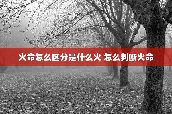 火命怎么区分是什么火 怎么判断火命