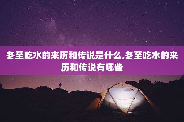 冬至吃水的来历和传说是什么,冬至吃水的来历和传说有哪些