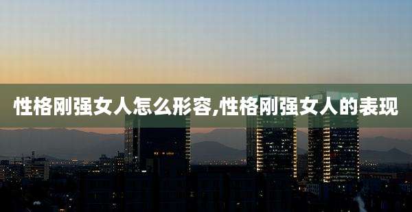 性格刚强女人怎么形容,性格刚强女人的表现