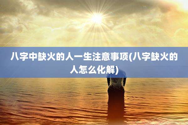 八字中缺火的人一生注意事项(八字缺火的人怎么化解)