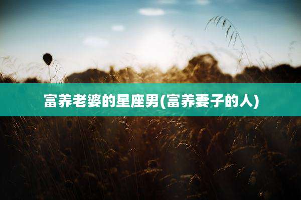 富养老婆的星座男(富养妻子的人)