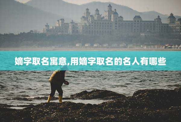 嫡字取名寓意,用嫡字取名的名人有哪些