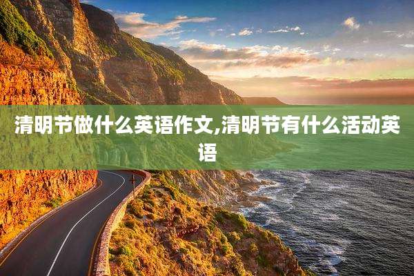 清明节做什么英语作文,清明节有什么活动英语