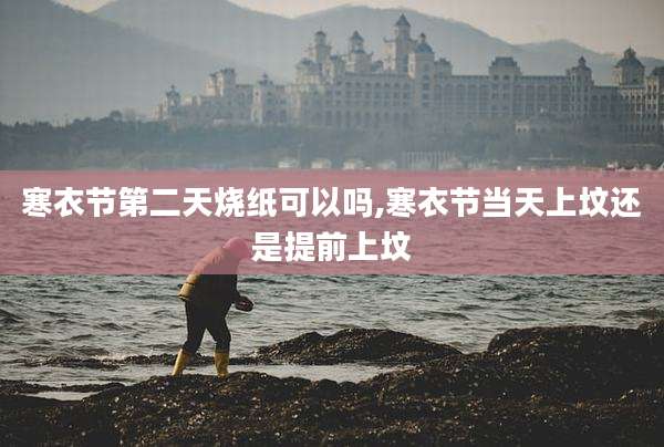 寒衣节第二天烧纸可以吗,寒衣节当天上坟还是提前上坟