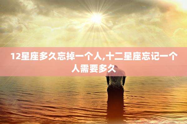 12星座多久忘掉一个人,十二星座忘记一个人需要多久