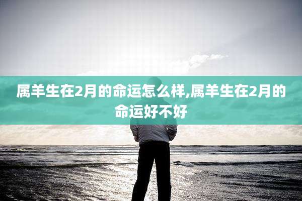 属羊生在2月的命运怎么样,属羊生在2月的命运好不好