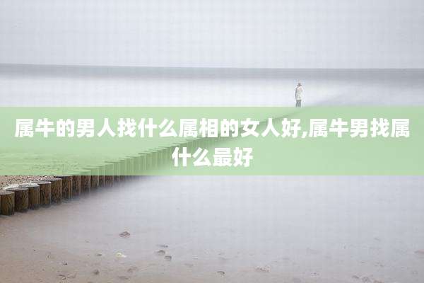 属牛的男人找什么属相的女人好,属牛男找属什么最好